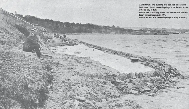  ??  ?? MAIN IMAGE: The building of a sea wall to separate the Eastern Beach mineral springs from the sea water of Corio Bay in 1911. BELOW LEFT: Building works continue on the Eastern Beach mineral springs in 1911. BELOW RIGHT: The mineral springs as they are today.