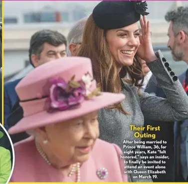  ??  ?? Their First Outing After being married to Prince William, 36, for eight years, Kate “felt honored,” says an insider, to finally be invited to attend an event alone with Queen Elizabeth on March 19.