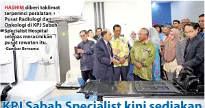  ?? -Gambar Bernama ?? HASHIM diberi taklimat terperinci peralatan Pusat Radiologi dan Onkologi di KPJ Sabah Specialist Hospital selepas merasmikan pusat rawatan itu.