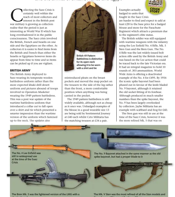  ??  ?? The No. 4 Lee Enfield was still in widespread use at the time of the Suez Crisis
British 49 Pattern Battledres­s is distinctiv­e for its open neck allowing it to be worn with a shirt and tie
The Bren Mk. 3 was the lightened version of the LMG with a shorter barrel
The No. 9 Bayonet attached in the same manner as the old spike bayonet, but had a proper blade to it
The Mk. V Sten was the most refined of all the Sten models and the only one still in use at the time of Suez