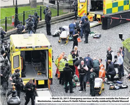 ??  ?? &gt; March 22, 2017: Emergency services at the scene outside the Palace of Westminste­r, London, where Pc Keith Palmer was fatally stabbed by Khalid Masood
