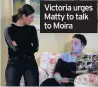  ??  ?? Victoria urges Matty to talk to Moira