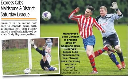  ?? Pictures: Andy Jones FM4712347; FM4712347, left ?? Mangravet’s Sean Johnson is brought down by Snodland Town Reserves’ keeper Luke Fleming in the box. Fleming goes the wrong way for a penalty