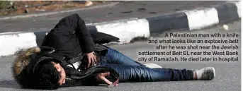  ??  ?? A Palestinia­n man with a knife and what looks like an explosive belt after he was shot near the Jewish settlement of Beit El, near the West Bank city of Ramallah. He died later in hospital