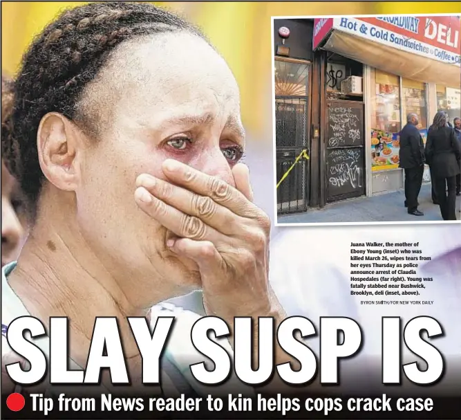  ?? BYRON SMITH / FOR NEW YORK DAILY ?? Juana Walker, the mother of Ebony Young (inset) who was killed March 26, wipes tears from her eyes Thursday as police announce arrest of Claudia Hospedales (far right). Young was fatally stabbed near Bushwick, Brooklyn, deli (inset, above).