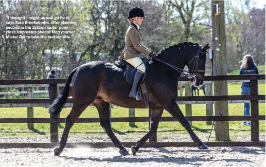  ??  ?? “I thought I might as well go for it,” says Zara Brookes who, after claiming second in the 153cm hunter pony class, impresses aboard Merrycorne­r Mister Bui to take the section title