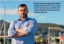  ?? ?? Nelson-Tasman Regional Skills Leadership Group iwi co-chair Justin Carter says a skills hub could help the industry work collaborat­ively.