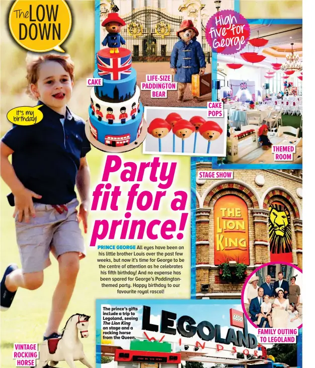 ??  ?? High FIVEFOR GEORGE LIFE-SIZE CAKE PADDINGTON BEAR CAKE It’s my birthday! POPS THEMED ROOM STAGE SHOW The prince’s gifts include incl a trip to Legoland, Lego seeing The Lion King on s stage and a rock rocking horse from the Queen. FAMILY OUTING TO...