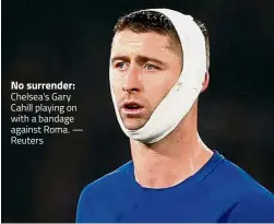  ?? — Reuters ?? Chelsea’s Gary Cahill playing on with a bandage against Roma. No surrender: