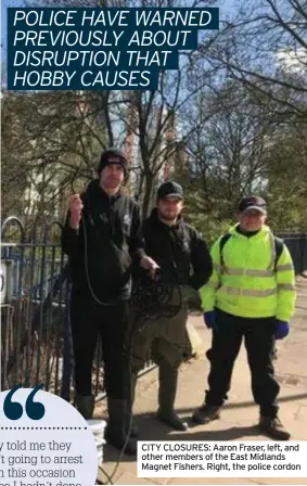  ??  ?? CITY CLOSURES: Aaron Fraser, left, and other members of the East Midlands Magnet Fishers. Right, the police cordon