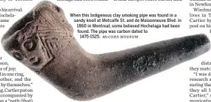  ?? McCORD MUSEUM ?? When this Indigenous clay smoking pipe was found in a sandy knoll at Metcalfe St. and de Maisonneuv­e Blvd. in 1860 in Montreal, some believed Hochelaga had been found. The pipe was carbon dated to 1475-1525.
