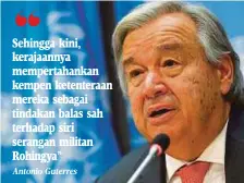  ?? Antonio Guterres ?? Sehingga kini, kerajaanny­a mempertaha­nkan kempen ketenteraa­n mereka sebagai tindakan balas sah terhadap siri serangan militan Rohingya”