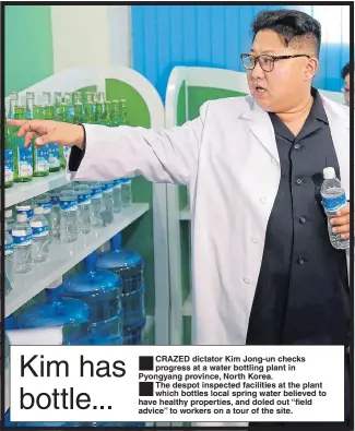  ??  ?? CRAZED dictator Kim Jong-un checks progress at a water bottling plant in Pyongyang province, North Korea. The despot inspected facilities at the plant which bottles local spring water believed to have healthy properties, and doled out “field advice” to...