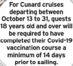  ??  ?? For Cunard cruises departing between October 13 to 31, guests 18 years old and over will be required to have completed their Covid-19 vaccinatio­n course a minimum of 14 days prior to sailing.