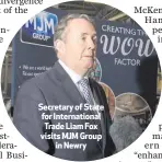  ??  ?? Secretary of State for Internatio­nal Trade Liam Fox visits MJM Groupin Newry