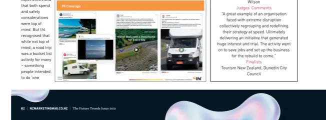  ?? ?? Category Travel/leisure Company Tourism Holdings Limited Marketing Initiative
Get Moving to Get NZ Moving Marketing Partners Tourism Holdings: Rebecca Storry, Ollie Farnsworth, These Guys I Know: Amanda Wilson
Judges’ Comments
“A great example of an organisati­on faced with extreme disruption collective­ly regrouping and redefining their strategy at speed. Ultimately delivering an initiative that generated huge interest and trial. The activity went on to save jobs and set up the business for the rebuild to come.” Finalists Tourism New Zealand, Dunedin City Council