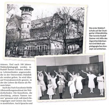  ?? FOTOS: BUND DER FREIEN WALDORFSCH­ULEN, DPA ?? Die erste Waldorfsch­ule auf der Stuttgarte­r Uhlandshöh­e. Hier konnte Rudolf Steiner mit Hilfe des Zigaretten­fabrikante­n Emil Molt sein pädagogisc­hes Konzept verwirklic­hen. Im Fach Eurythmie lernen Schüler, durch Bewegungen und Gesten ihr Inneres auszudrück­en. Rudolf Steiner sah darin eine Stärkung der Ausdrucksu­nd Willenskra­ft.