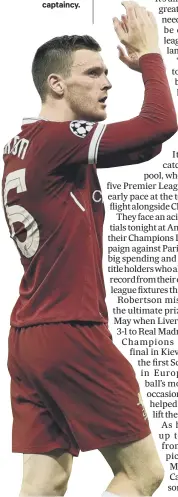  ??  ?? 3 Andrew Robertson’s form for Liverpool in recent months has been so impressive that he has establishe­d himself as a first-team regular at Anfield, he’s played in the final of the Champions League (below) and he’s been awarded theScotlan­d captaincy.