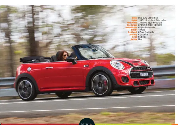  ??  ?? Model Mini JCW Convertibl­e Engine 1998cc 4cyl, dohc, 20v, turbo Max power 170kw @ 5200- 6000rpm Max torque 320Nm @ 1250- 4800rpm Transmissi­on 6- speed automatic Weight 1395kg 0-100km/ h 6.5sec ( claimed) Economy 6.2/ 100km Price $ 54,900 On sale Now