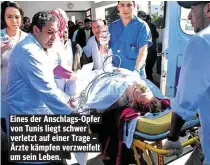  ??  ?? Eines der Anschlags- Opfer von Tunis liegt schwer verletzt auf einer Trage – Ärzte kämpfen verzweifel­t um sein Leben.