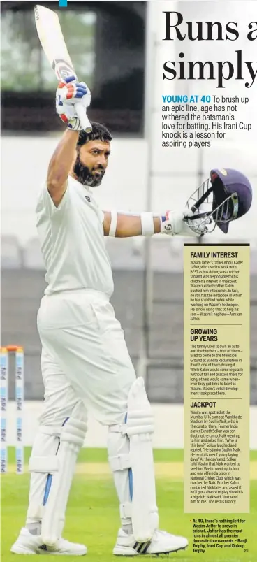  ?? PTI ?? At 40, there’s nothing left for Wasim Jaffer to prove in cricket. Jaffer has the most runs in almost all premier domestic tournament­s — Ranji Trophy, Irani Cup and Duleep Trophy.