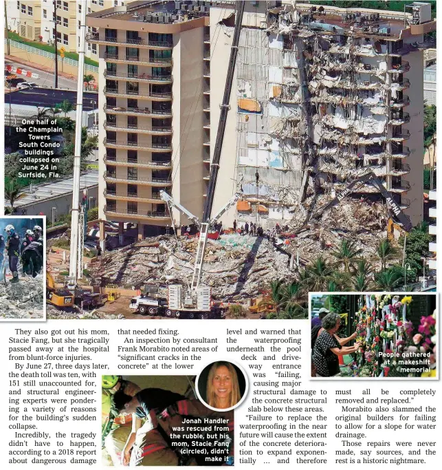  ??  ?? One half of the Champlain
Towers South Condo
buildings collapsed on June 24 in Surfside, Fla.
Jonah Handler was rescued from the rubble, but his mom, Stacie Fang (circled), didn’t
make it
People gathered at a makeshift
memorial