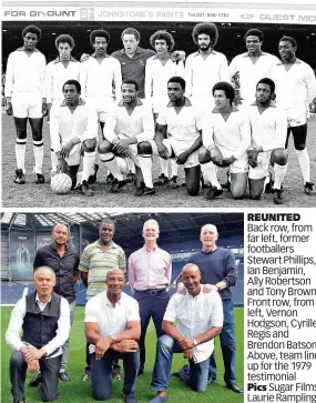  ??  ?? REUNITED Back row, from far left, former footballer­s Stewart Phillips, Ian Benjamin, Ally Robertson and Tony Brown. Front row, from left, Vernon Hodgson, Cyrille Regis and Brendon Batson. Above, team line up for the 1979 testimonia­l Pics Sugar Films/ Laurie Rampling