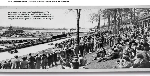  ??  ?? Crowds watching racing on the Campbell Circuit in 1938. Designed by and named after Land Speed Record legend Sir Malcolm, it was built for the ’37 season to allow Brooklands to compete with the emergence of Crystal Palace and Donington