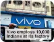  ?? ?? Vivo employs 10,000 Indians at its factory