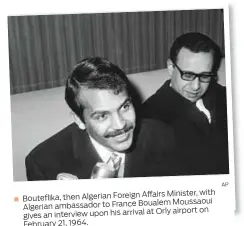  ?? AP ?? Affairs Minister, with Bouteflika, then Algerian Foreign
Boualem Moussaoui Algerian ambassador to France at Orly airport on gives an interview upon his arrival
February 21, 1964.