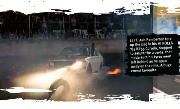  ??  ?? LEFT: Ash Pemberton tore up the pad in his HI ROLLA ’84 KE55 Corolla, stopped to salute the crowds, then made sure his tyres were left behind as he spun away on the rims. A huge crowd favourite