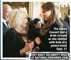  ?? ?? The Queen Consort had a drink in hand as she chatted with Kate at a palace event
Sept. 17
GET DAILY CELEBRITY DISH AT NATIONALEN­QUIRER.COM