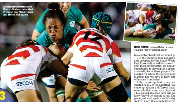  ?? ?? DOUBLING DOWN: Grace Moore of Ireland is tackled by Japan pair Mana Furata and Shione Nakayama
HIGH POINT: Natasja Behan scores Ireland’s first try against Japan