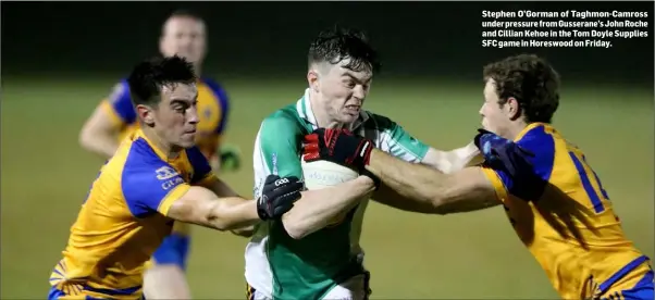  ??  ?? Stephen O’Gorman of Taghmon-Camross under pressure from Gusserane’s John Roche and Cillian Kehoe in the Tom Doyle Supplies SFC game in Horeswood on Friday.