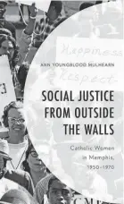  ?? SUBMITTED ?? "Social Justice from Outside the Walls: Catholic Women in Memphis, 1950-1970" by Ann Youngblood Mulhearn