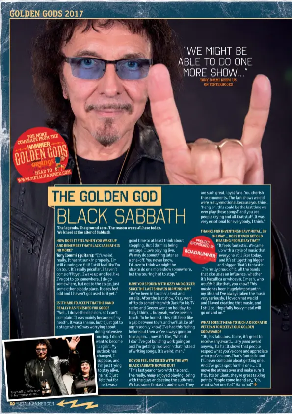  ??  ?? room Tony’s off to make in his trophy cabinet… “WE might be able to do one more show…” TONY IOMMI KEEPS US
ON TENTERHOOK­S