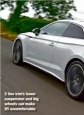  ??  ?? S line trim’s lower suspension and big wheels can make A5 uncomforta­ble