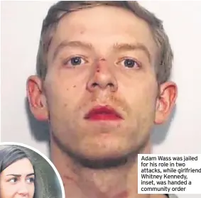  ??  ?? Adam Wass was jailed for his role in two attacks, while girlfriend Whitney Kennedy, inset, was handed a community order