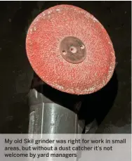  ??  ?? My old Skil grinder was right for work in small areas, but without a dust catcher it’s not welcome by yard managers