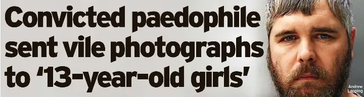 Convicted paedophile sent vile photograph­s to ‘13-year-old girls ...