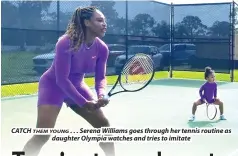  ?? ?? CATCH THEM YOUNG . . . Serena Williams goes through her tennis routine as daughter Olympia watches and tries to imitate