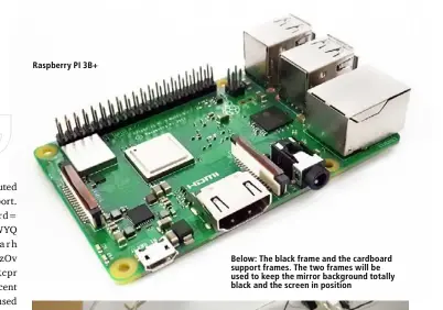  ??  ?? Raspberry PI 3B+ Below: The black frame and the cardboard support frames. The two frames will be used to keep the mirror background totally black and the screen in position