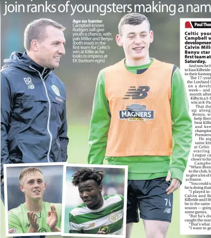  ??  ?? Age no barrier Campbell knows Rodgers will give youth a chance, with pals Miller and Benyu (both inset) in the first team for Celtic’s win at Killie as he looks to impress at EK (bottom right)