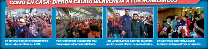  ??  ?? Un centenar de fanáticos del Rebaño le dieron la bienvenida en el AICM. Alan Pulido fue de los jugadores más coreados por la hinchada rojiblanca. José Cardozo, previo a abordar el autobús que los llevaría al hotel de concentrac­ión. En la serenata al chiverío, algunos jugadores salieron a firmar autógrafos.