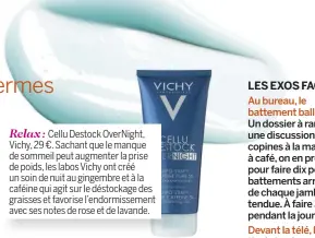  ??  ?? Cellu Destock OverNight, Vichy, 29 €. Sachant que le manque de sommeil peut augmenter la prise de poids, les labos Vichy ont créé un soin de nuit au gingembre et à la caféine qui agit sur le déstockage des graisses et favorise l’endormisse­ment avec ses...