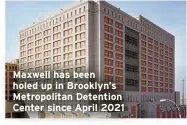  ?? ?? Maxwell has been holed up in Brooklyn’s Metropolit­an Detention Center since April 2021