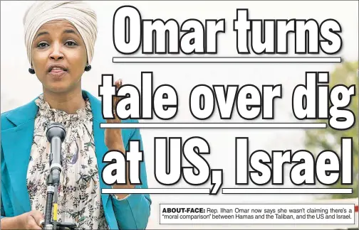  ??  ?? ABOUT-FACE: Rep. Ilhan Omar now says she wasn’t claiming there’s a “moral comparison” between Hamas and the Taliban, and the US and Israel.