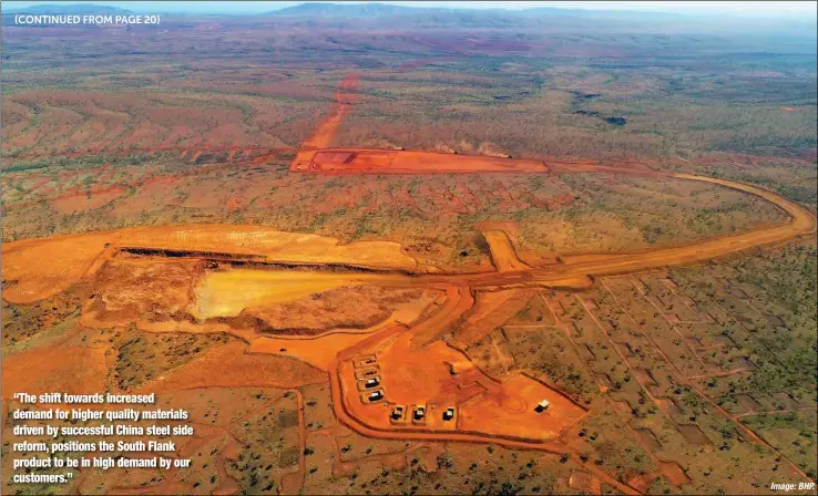  ?? Image:BHP. ?? “The shift towards increased demand for higher quality materials driven by successful China steel side reform, positions the South Flank product to be in high demand by our customers.”South Flank mining operation.