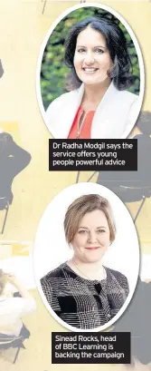  ??  ?? Dr Radha Modgil says the service offers young people powerful advice Sinead Rocks, head of BBC Learning is backing the campaign