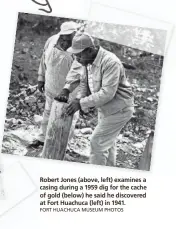  ?? FORT HUACHUCA MUSEUM PHOTOS ?? Robert Jones (above, left) examines a casing during a 1959 dig for the cache of gold (below) he said he discovered at Fort Huachuca (left) in 1941.